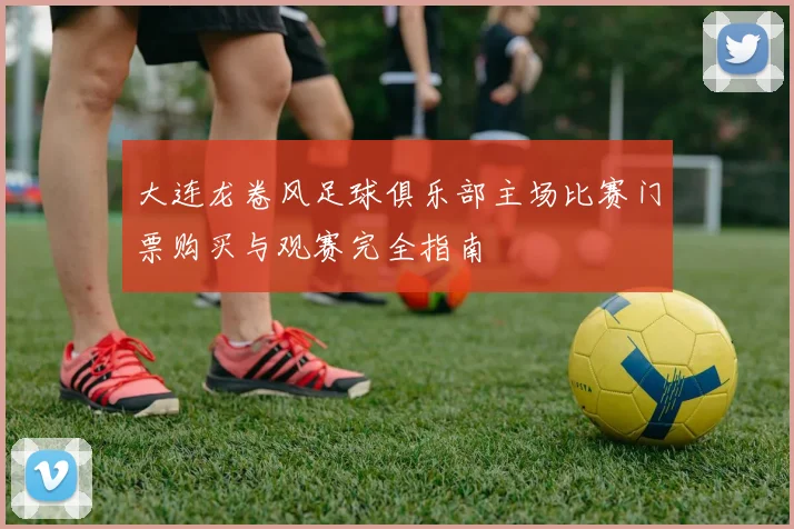 大连龙卷风足球俱乐部主场比赛门票购买与观赛完全指南