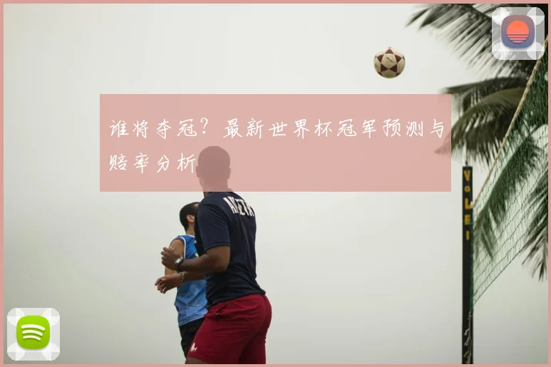 谁将夺冠？最新世界杯冠军预测与赔率分析