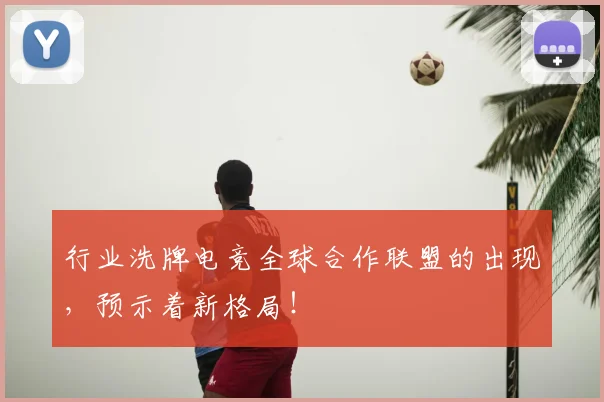 行业洗牌电竞全球合作联盟的出现，预示着新格局！