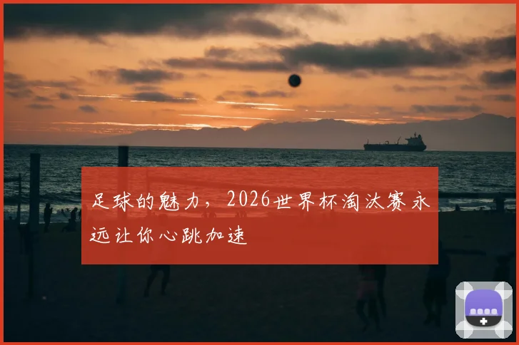 足球的魅力，2026世界杯淘汰赛永远让你心跳加速