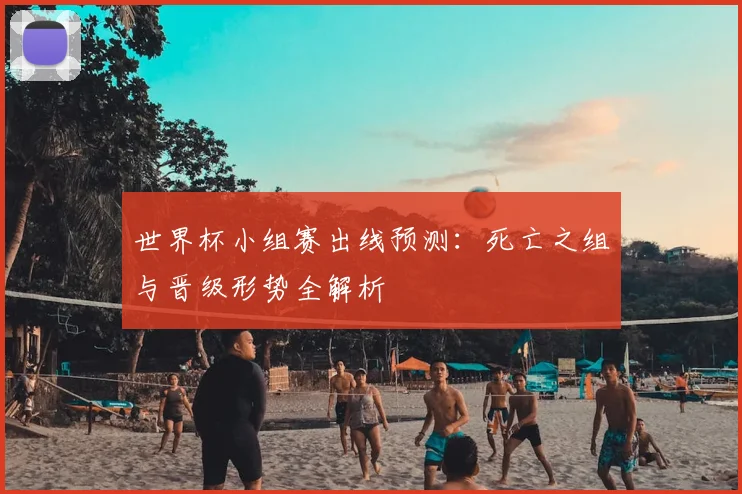世界杯小组赛出线预测：死亡之组与晋级形势全解析