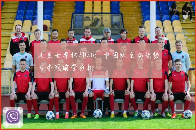北京世界杯2026：中国队主场优势与夺冠前景分析