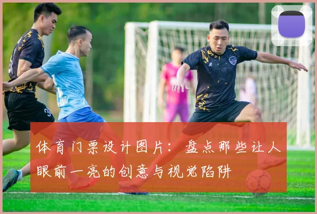 体育门票设计图片：盘点那些让人眼前一亮的创意与视觉陷阱