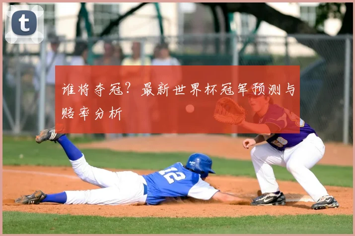 谁将夺冠？最新世界杯冠军预测与赔率分析