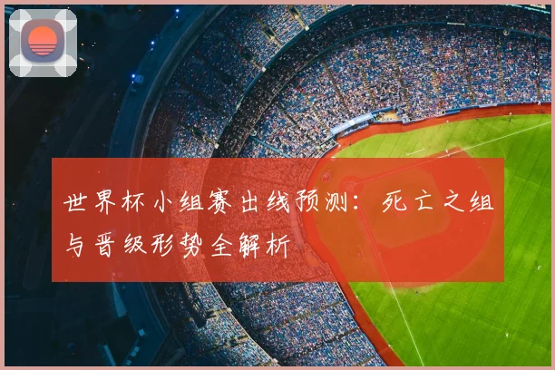 世界杯小组赛出线预测：死亡之组与晋级形势全解析