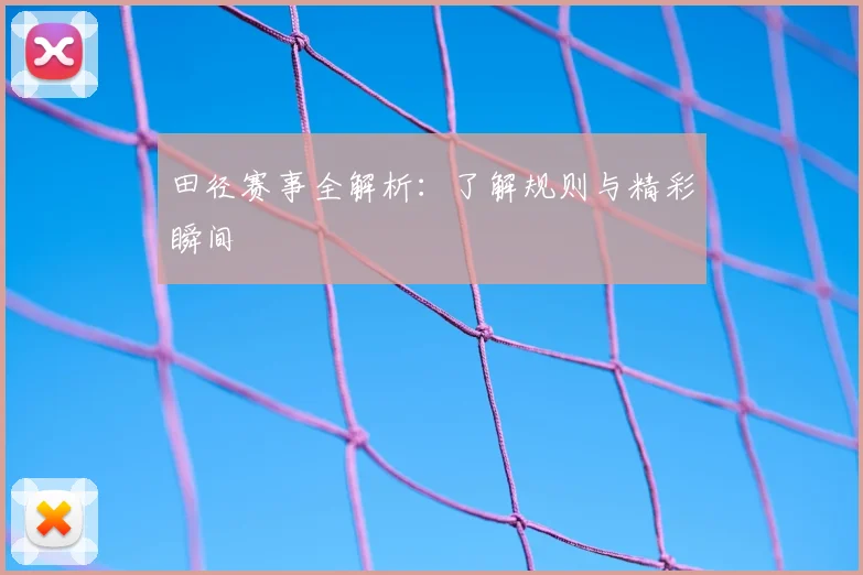 田径赛事全解析：了解规则与精彩瞬间