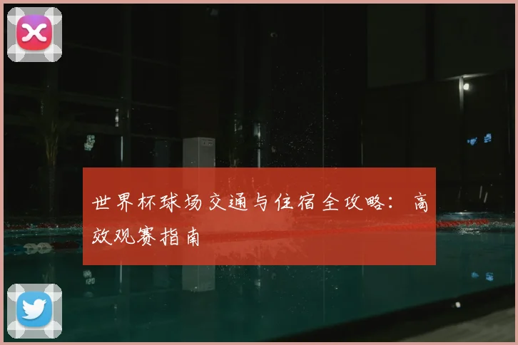 世界杯球场交通与住宿全攻略：高效观赛指南